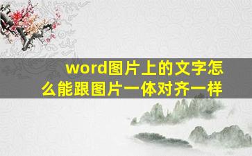 word图片上的文字怎么能跟图片一体对齐一样