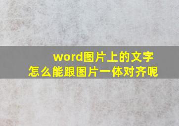 word图片上的文字怎么能跟图片一体对齐呢