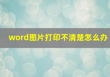 word图片打印不清楚怎么办