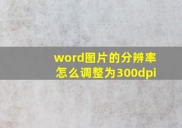 word图片的分辨率怎么调整为300dpi