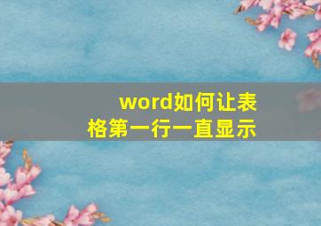 word如何让表格第一行一直显示