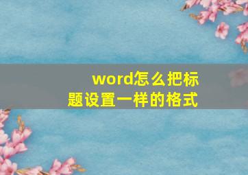 word怎么把标题设置一样的格式