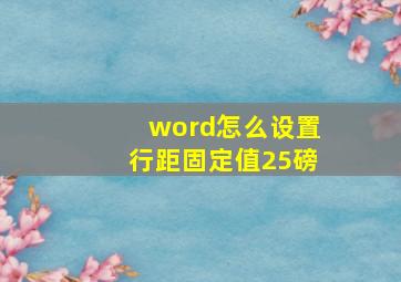 word怎么设置行距固定值25磅