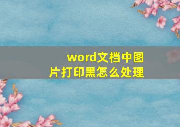 word文档中图片打印黑怎么处理