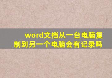 word文档从一台电脑复制到另一个电脑会有记录吗