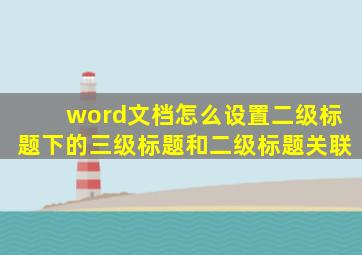 word文档怎么设置二级标题下的三级标题和二级标题关联