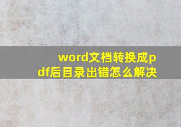 word文档转换成pdf后目录出错怎么解决