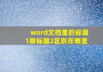 word文档里的标题1跟标题2区别在哪里