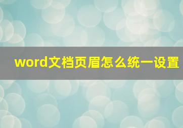 word文档页眉怎么统一设置