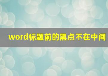 word标题前的黑点不在中间