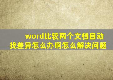 word比较两个文档自动找差异怎么办啊怎么解决问题