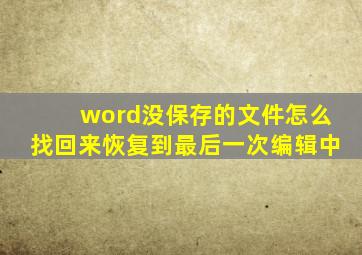 word没保存的文件怎么找回来恢复到最后一次编辑中