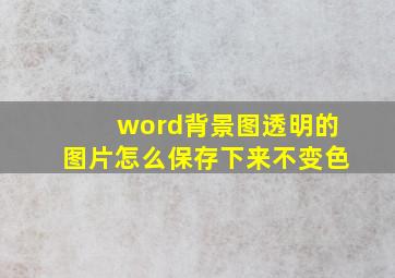 word背景图透明的图片怎么保存下来不变色