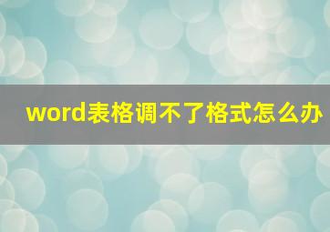 word表格调不了格式怎么办