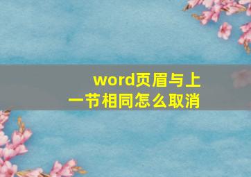 word页眉与上一节相同怎么取消