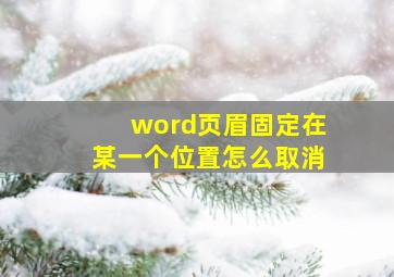 word页眉固定在某一个位置怎么取消