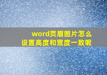 word页眉图片怎么设置高度和宽度一致呢