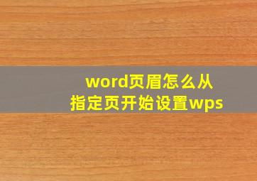 word页眉怎么从指定页开始设置wps