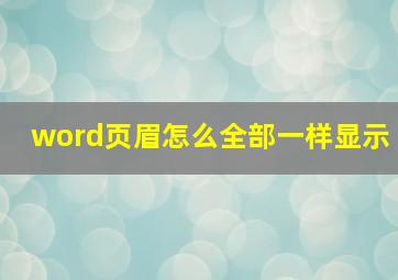 word页眉怎么全部一样显示