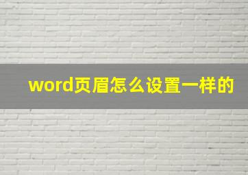 word页眉怎么设置一样的