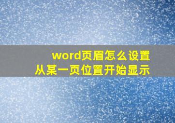 word页眉怎么设置从某一页位置开始显示