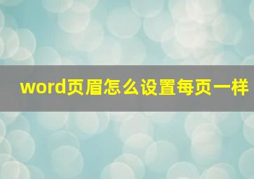 word页眉怎么设置每页一样