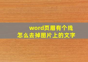 word页眉有个线怎么去掉图片上的文字