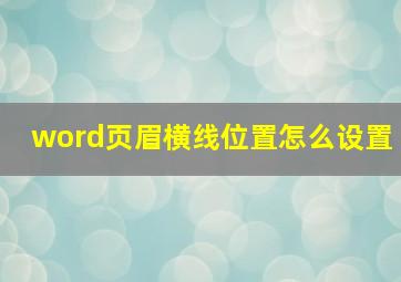 word页眉横线位置怎么设置