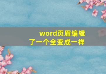 word页眉编辑了一个全变成一样