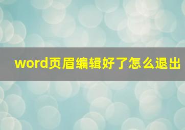 word页眉编辑好了怎么退出