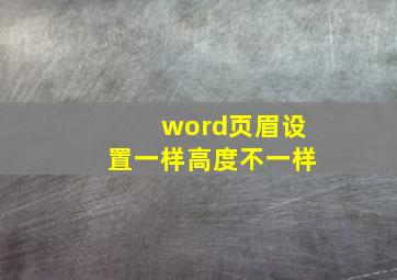 word页眉设置一样高度不一样