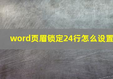 word页眉锁定24行怎么设置