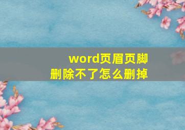 word页眉页脚删除不了怎么删掉