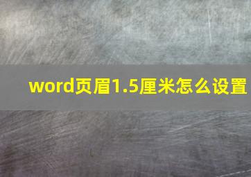 word页眉1.5厘米怎么设置