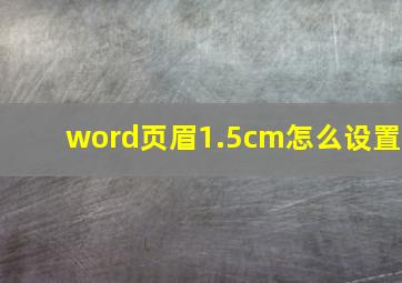 word页眉1.5cm怎么设置