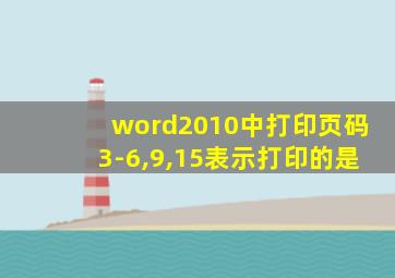 word2010中打印页码3-6,9,15表示打印的是