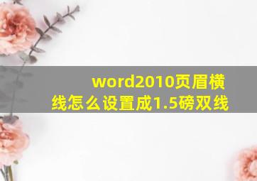 word2010页眉横线怎么设置成1.5磅双线