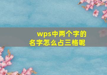 wps中两个字的名字怎么占三格呢