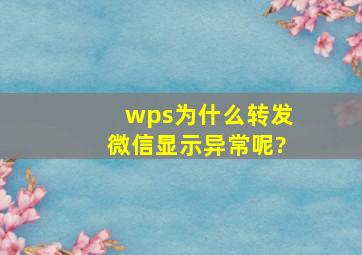 wps为什么转发微信显示异常呢?