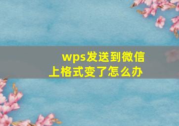 wps发送到微信上格式变了怎么办