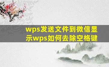 wps发送文件到微信显示wps如何去除空格键