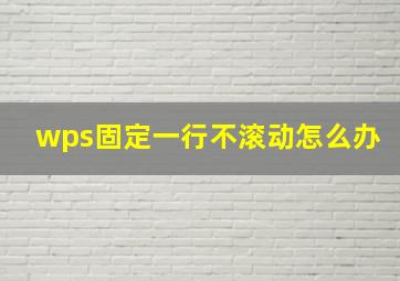 wps固定一行不滚动怎么办