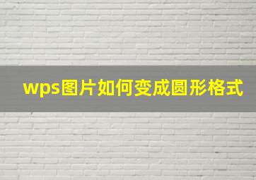 wps图片如何变成圆形格式