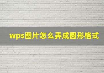 wps图片怎么弄成圆形格式