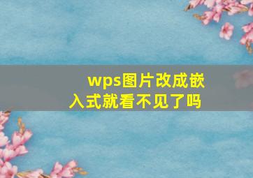 wps图片改成嵌入式就看不见了吗