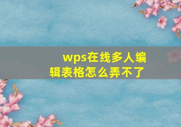 wps在线多人编辑表格怎么弄不了