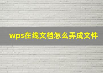 wps在线文档怎么弄成文件