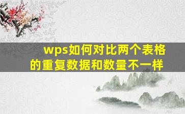 wps如何对比两个表格的重复数据和数量不一样