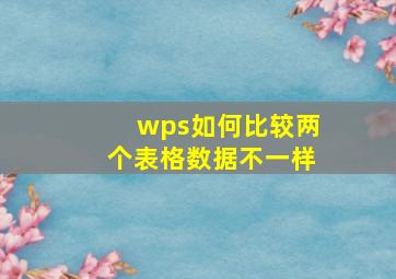 wps如何比较两个表格数据不一样