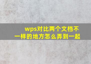 wps对比两个文档不一样的地方怎么弄到一起